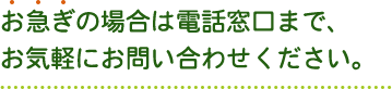 お急ぎの場合は電話窓口まで、お気軽にお問い合わせください。
