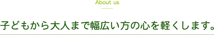 About us 子どもから大人まで幅広い方の心を軽くします。