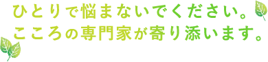 ひとりで悩まないでください。こころの専門家が寄り添います。